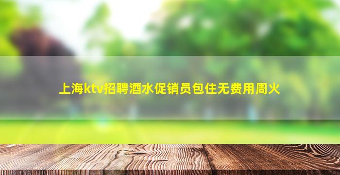 上海ktv招聘酒水促销员包住无费用周火